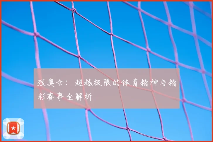 残奥会：超越极限的体育精神与精彩赛事全解析