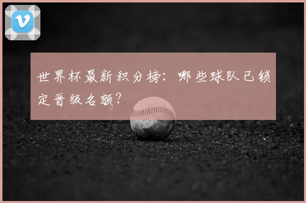 世界杯最新积分榜：哪些球队已锁定晋级名额？