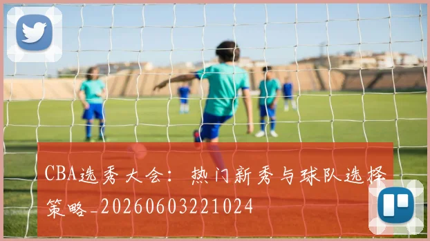 CBA选秀大会:热门新秀与球队选择策略_20260603221024
