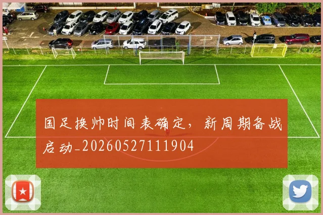 国足换帅时间表确定，新周期备战启动_20260527111904