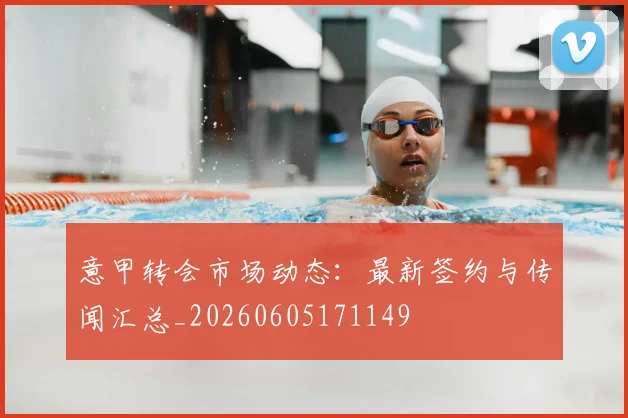 意甲转会市场动态：最新签约与传闻汇总_20260605171149