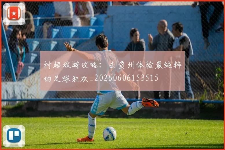 村超旅游攻略：去贵州体验最纯粹的足球狂欢_20260606153515