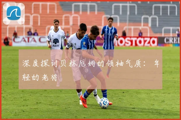 深度探讨贝林厄姆的领袖气质：年轻的老将