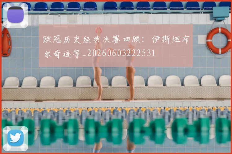 欧冠历史经典决赛回顾：伊斯坦布尔奇迹等_20260603222531