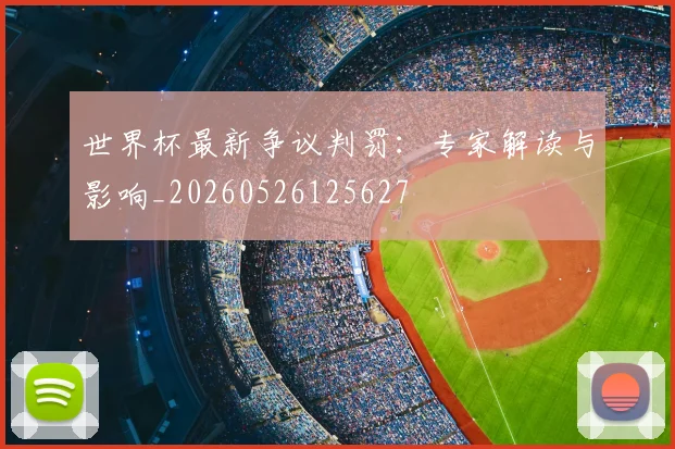 世界杯最新争议判罚：专家解读与影响_20260526125627