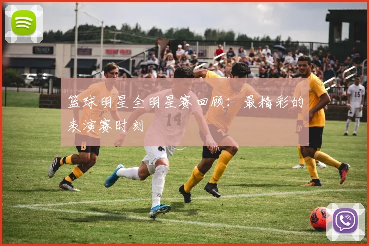 篮球明星全明星赛回顾：最精彩的表演赛时刻