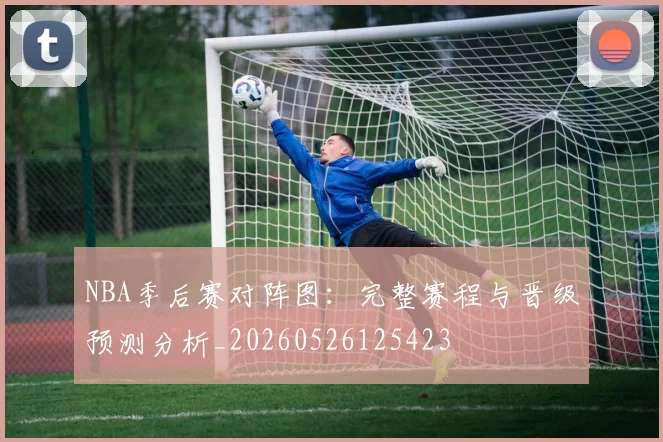 NBA季后赛对阵图:完整赛程与晋级预测分析_20260526125423