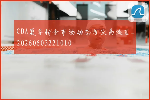 CBA夏季转会市场动态与交易流言_20260603221010