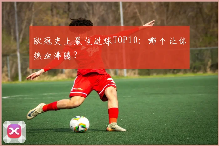 欧冠史上最佳进球TOP10：哪个让你热血沸腾？