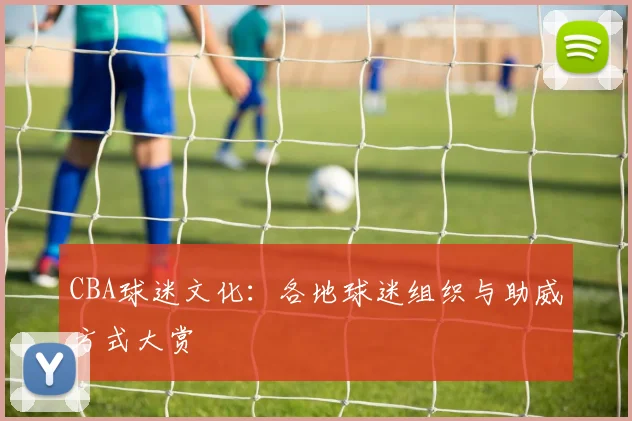 CBA球迷文化：各地球迷组织与助威方式大赏
