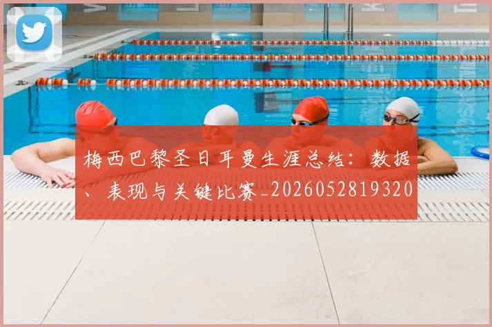 梅西巴黎圣日耳曼生涯总结：数据、表现与关键比赛_20260528193207