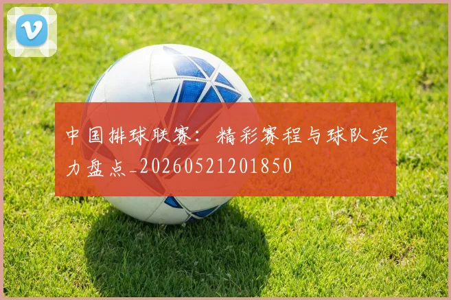 中国排球联赛:精彩赛程与球队实力盘点_20260521201850