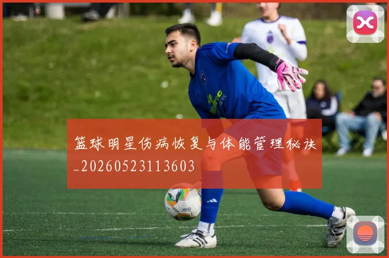 篮球明星伤病恢复与体能管理秘诀_20260523113603