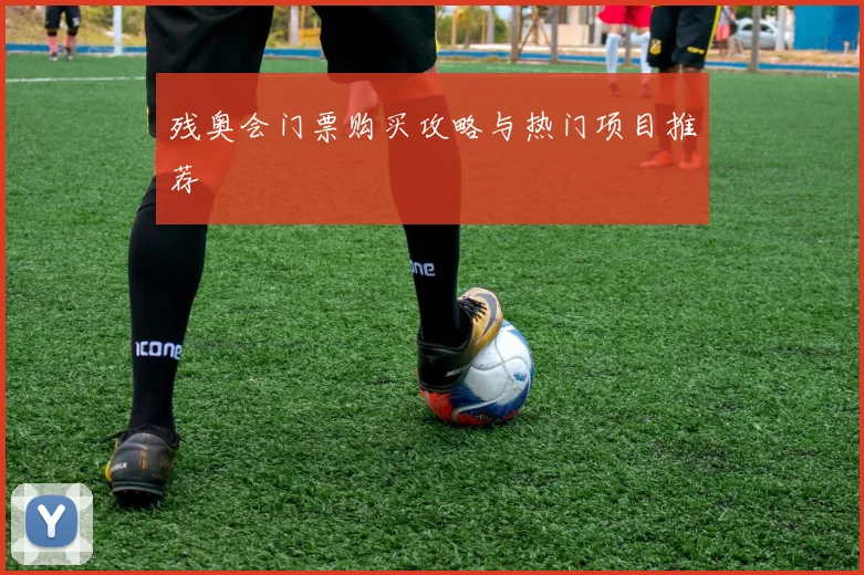 残奥会门票购买攻略与热门项目推荐