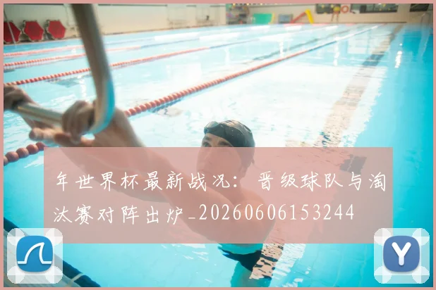 年世界杯最新战况：晋级球队与淘汰赛对阵出炉_20260606153244