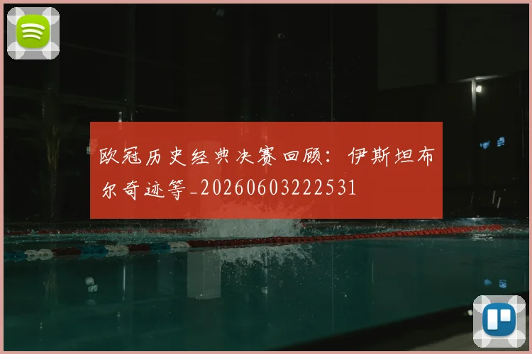 欧冠历史经典决赛回顾：伊斯坦布尔奇迹等_20260603222531