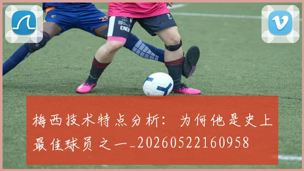 梅西技术特点分析：为何他是史上最佳球员之一_20260522160958