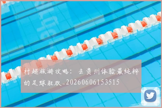 村超旅游攻略：去贵州体验最纯粹的足球狂欢_20260606153515