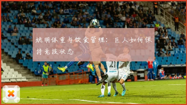 姚明体重与饮食管理：巨人如何保持竞技状态