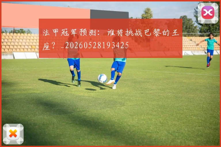 法甲冠军预测：谁将挑战巴黎的王座？_20260528193425