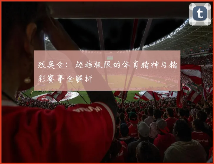 残奥会：超越极限的体育精神与精彩赛事全解析