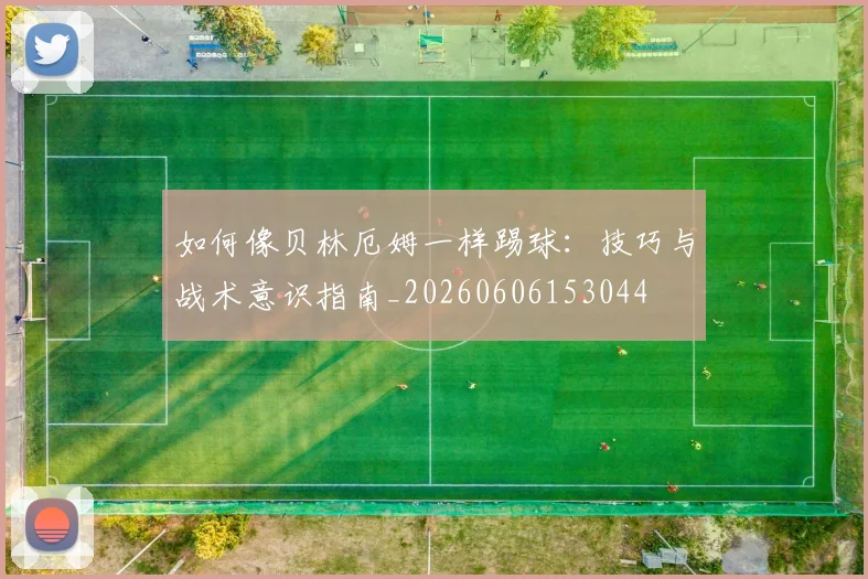 如何像贝林厄姆一样踢球：技巧与战术意识指南_20260606153044