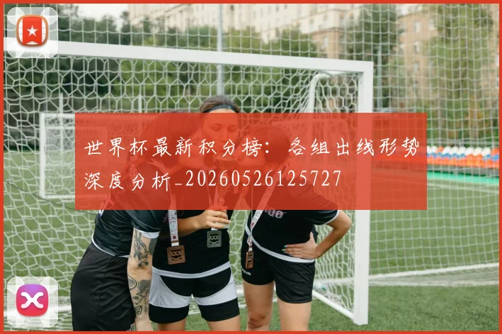 世界杯最新积分榜：各组出线形势深度分析_20260526125727