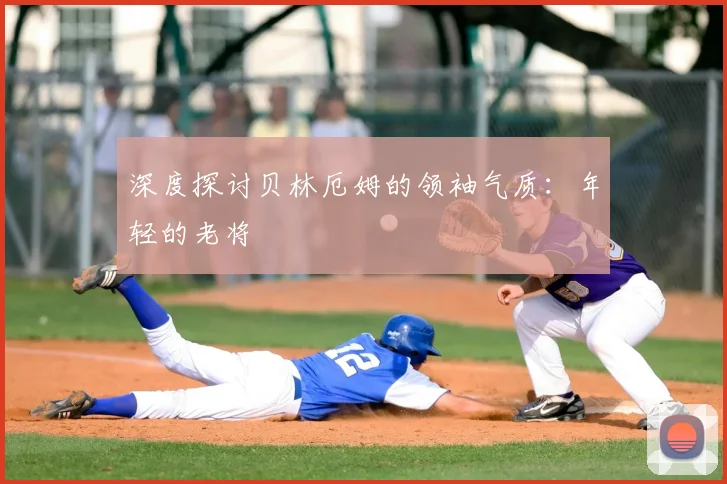 深度探讨贝林厄姆的领袖气质：年轻的老将