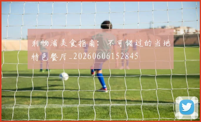 利物浦美食指南：不可错过的当地特色餐厅_20260606152845