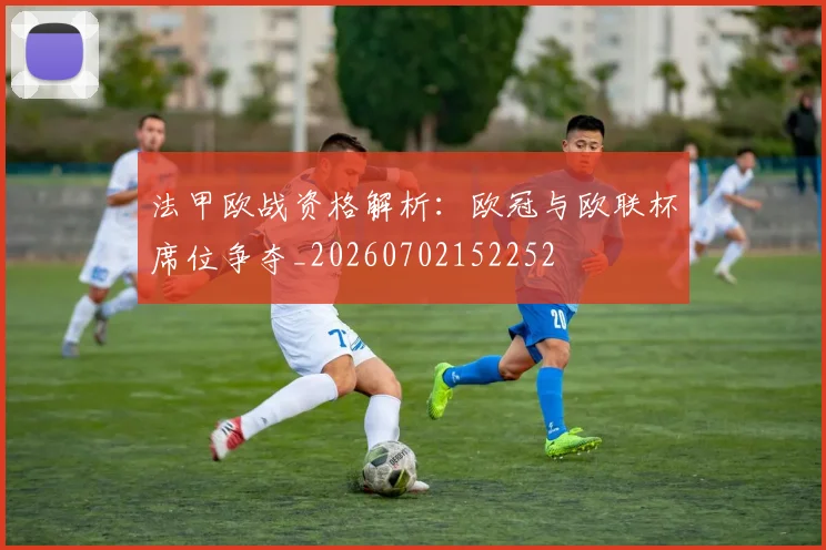 法甲欧战资格解析：欧冠与欧联杯席位争夺_20260702152252