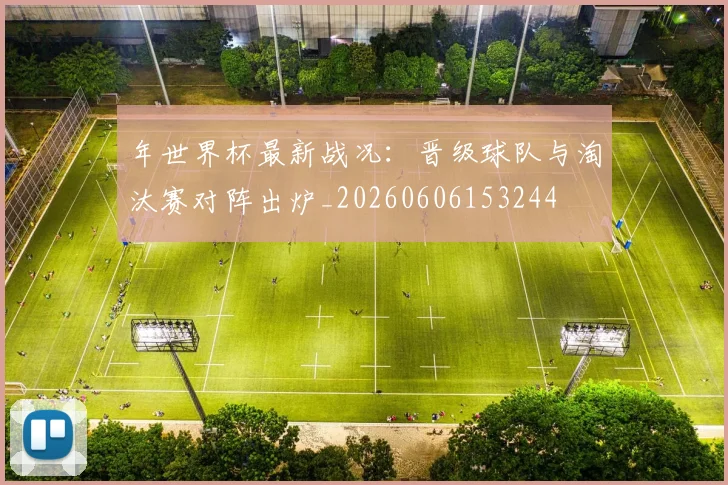年世界杯最新战况：晋级球队与淘汰赛对阵出炉_20260606153244