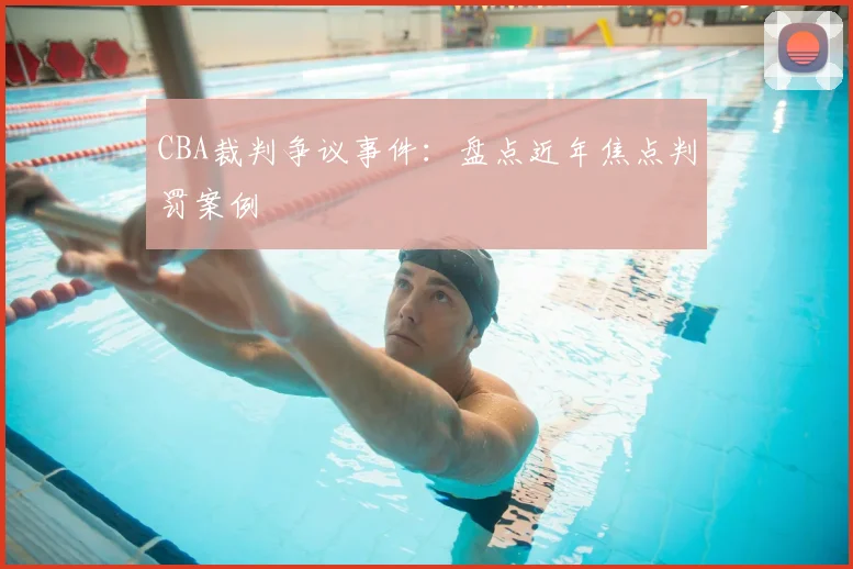 CBA裁判争议事件：盘点近年焦点判罚案例