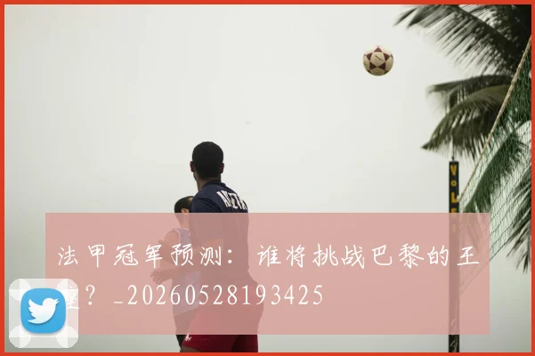 法甲冠军预测:谁将挑战巴黎的王座?_20260528193425