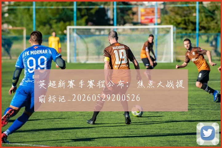 英超新赛季赛程公布：焦点大战提前标记_20260529200526