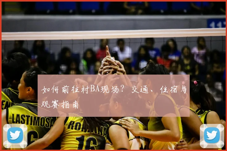 如何前往村BA现场？交通、住宿与观赛指南