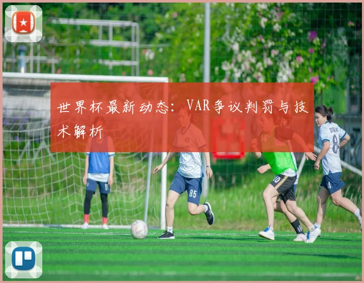 世界杯最新动态：VAR争议判罚与技术解析