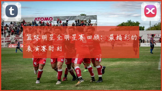 篮球明星全明星赛回顾:最精彩的表演赛时刻