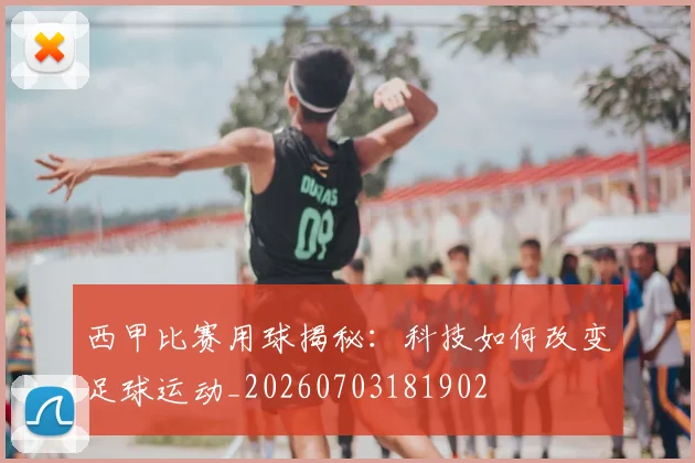 西甲比赛用球揭秘：科技如何改变足球运动_20260703181902