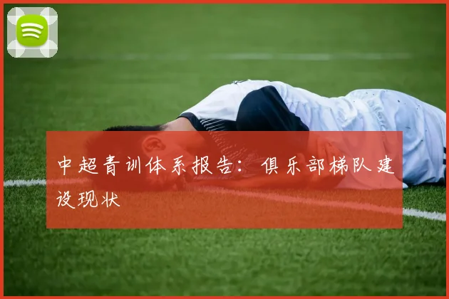 中超青训体系报告：俱乐部梯队建设现状