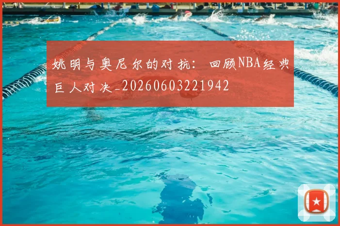 姚明与奥尼尔的对抗:回顾NBA经典巨人对决_20260603221942