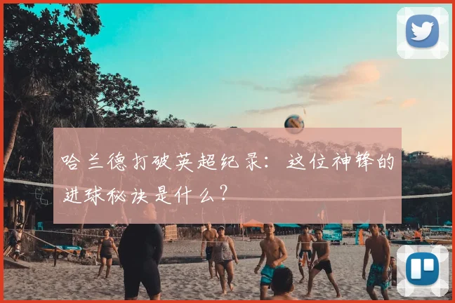 哈兰德打破英超纪录：这位神锋的进球秘诀是什么？