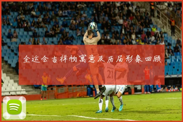 全运会吉祥物寓意及历届形象回顾