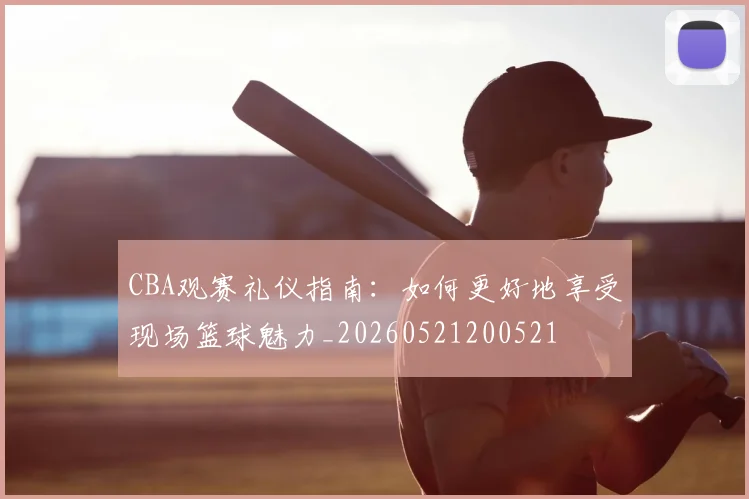 CBA观赛礼仪指南：如何更好地享受现场篮球魅力_20260521200521
