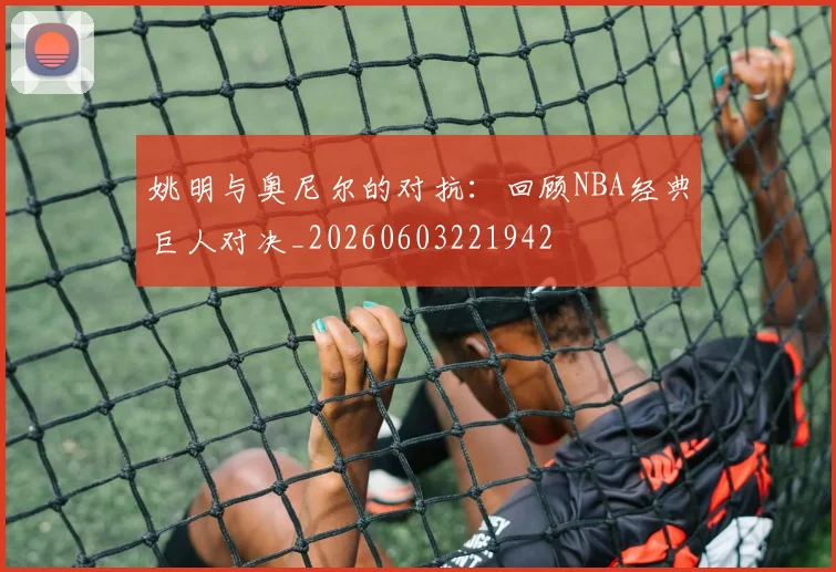 姚明与奥尼尔的对抗：回顾NBA经典巨人对决_20260603221942