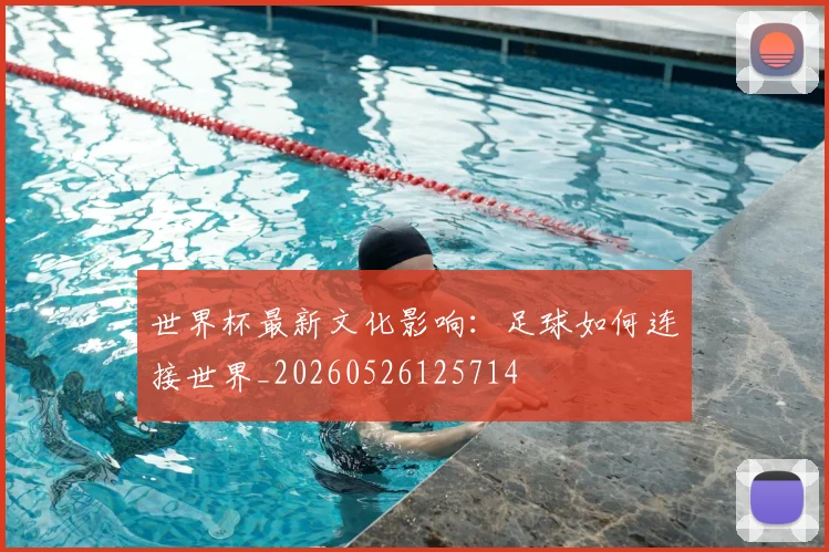 世界杯最新文化影响：足球如何连接世界_20260526125714