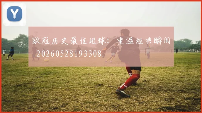 欧冠历史最佳进球：重温经典瞬间_20260528193308