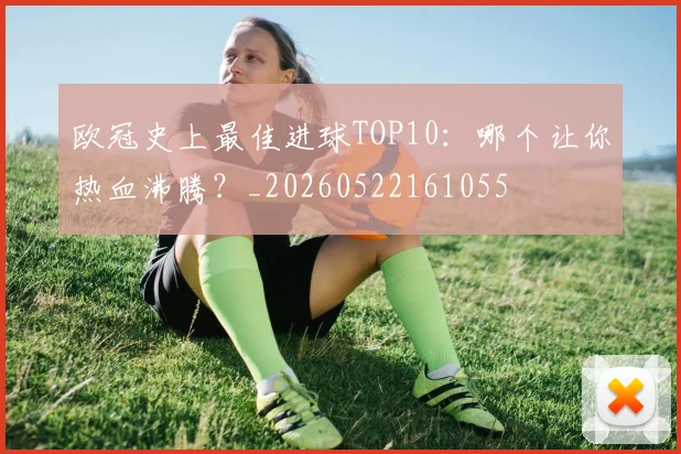 欧冠史上最佳进球TOP10：哪个让你热血沸腾？_20260522161055