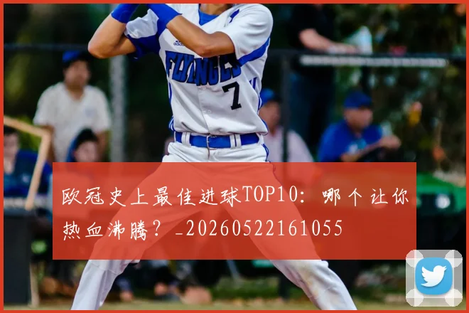 欧冠史上最佳进球TOP10：哪个让你热血沸腾？_20260522161055