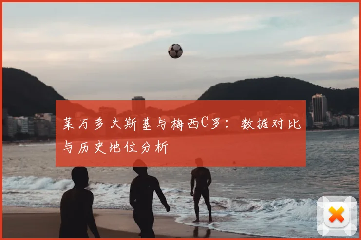 莱万多夫斯基与梅西C罗：数据对比与历史地位分析